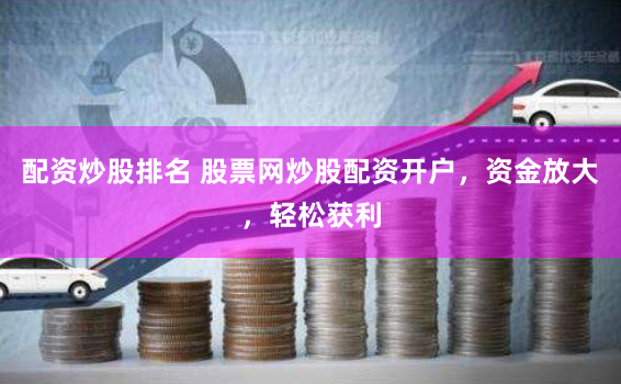 配资炒股排名 股票网炒股配资开户，资金放大，轻松获利