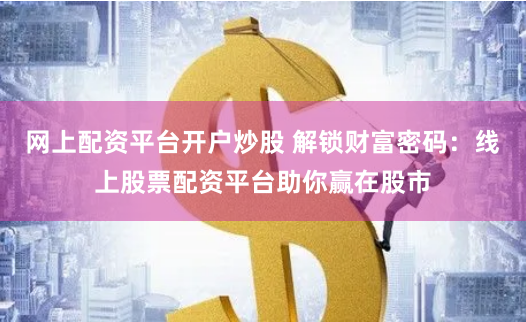 网上配资平台开户炒股 解锁财富密码：线上股票配资平台助你赢在股市