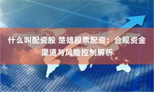 什么叫配资股 楚雄股票配资：合规资金渠道与风险控制解析