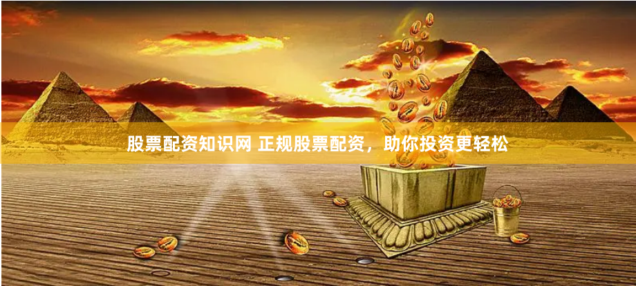 股票配资知识网 正规股票配资，助你投资更轻松