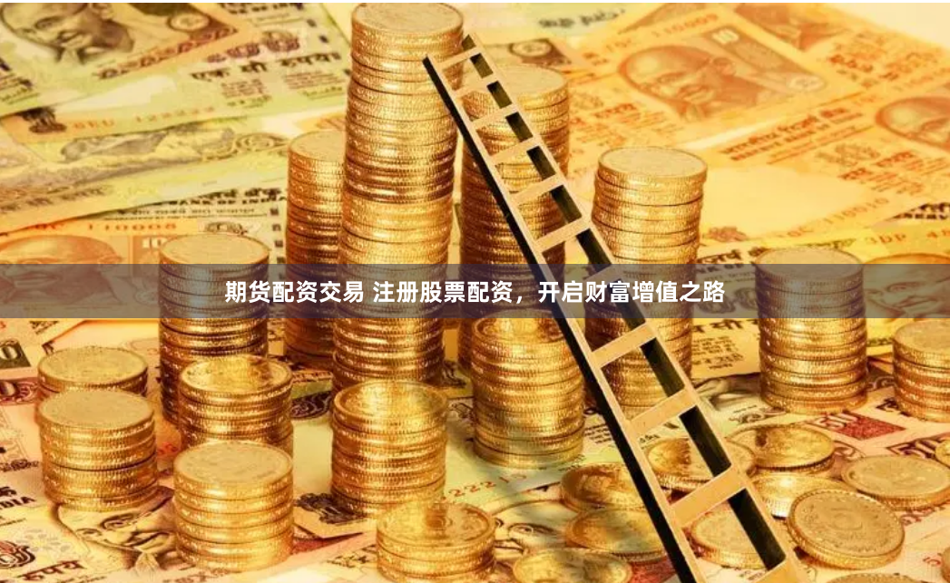 期货配资交易 注册股票配资，开启财富增值之路
