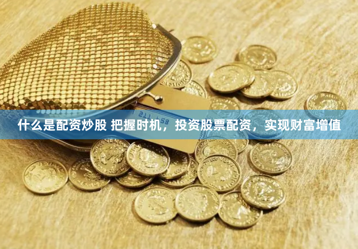 什么是配资炒股 把握时机，投资股票配资，实现财富增值
