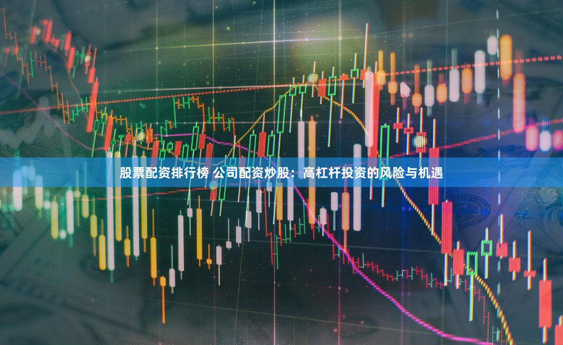 股票配资排行榜 公司配资炒股：高杠杆投资的风险与机遇