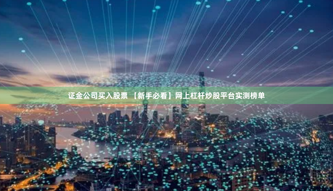 证金公司买入股票 【新手必看】网上杠杆炒股平台实测榜单