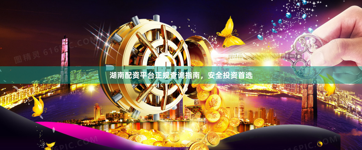 湖南配资平台正规查询指南，安全投资首选