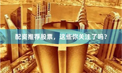 配资推荐股票，这些你关注了吗？