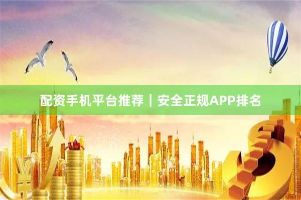 配资手机平台推荐｜安全正规APP排名