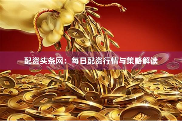 配资头条网：每日配资行情与策略解读