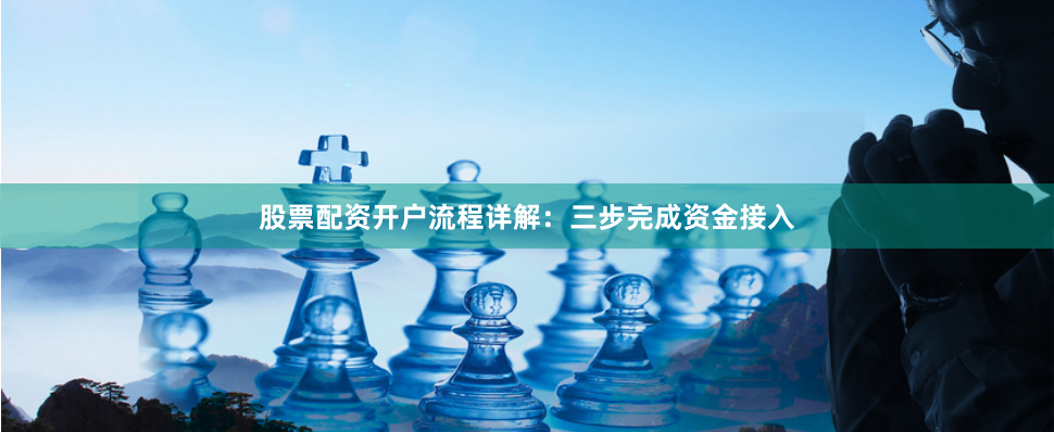 股票配资开户流程详解：三步完成资金接入