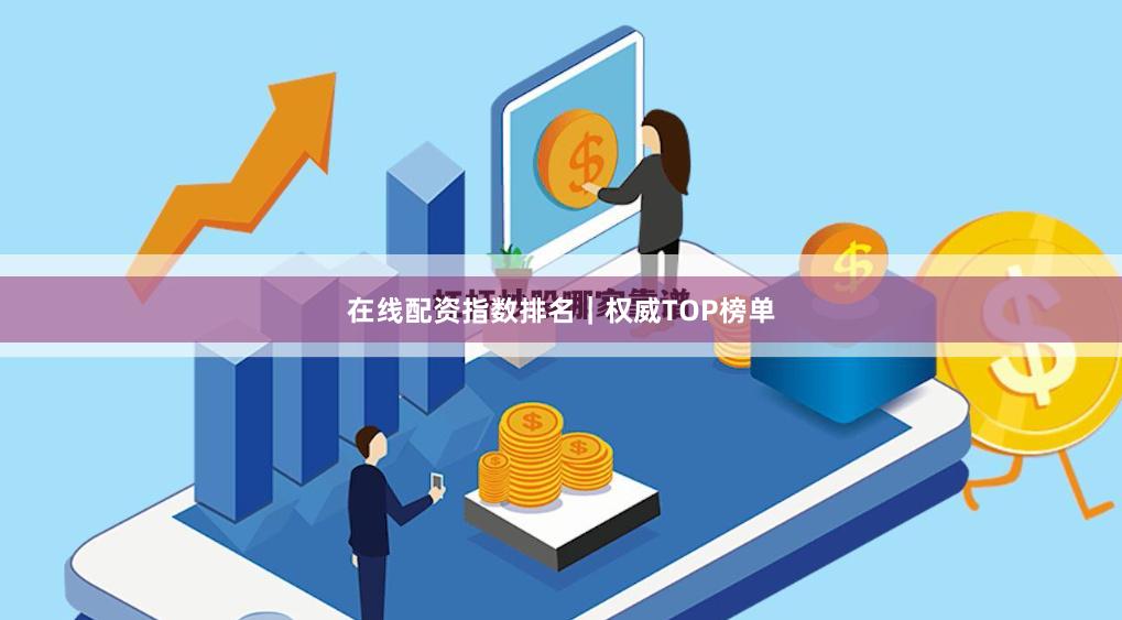 在线配资指数排名｜权威TOP榜单
