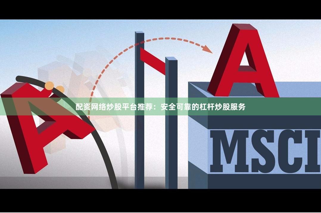 配资网络炒股平台推荐：安全可靠的杠杆炒股服务