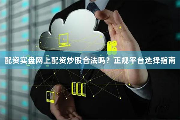 配资实盘网上配资炒股合法吗？正规平台选择指南