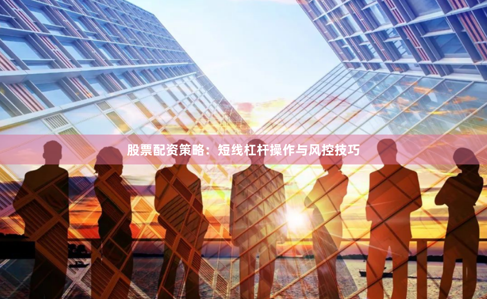 股票配资策略：短线杠杆操作与风控技巧