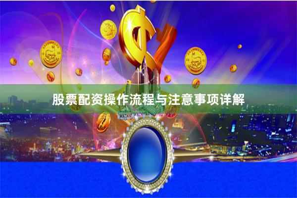 股票配资操作流程与注意事项详解