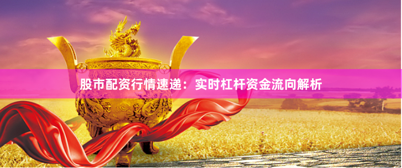 股市配资行情速递：实时杠杆资金流向解析
