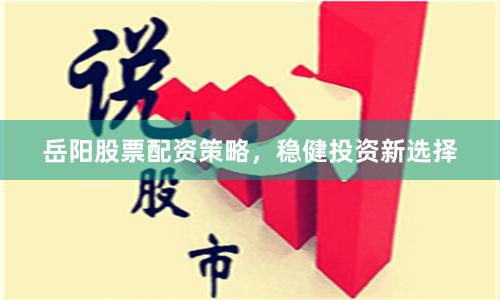 岳阳股票配资策略，稳健投资新选择