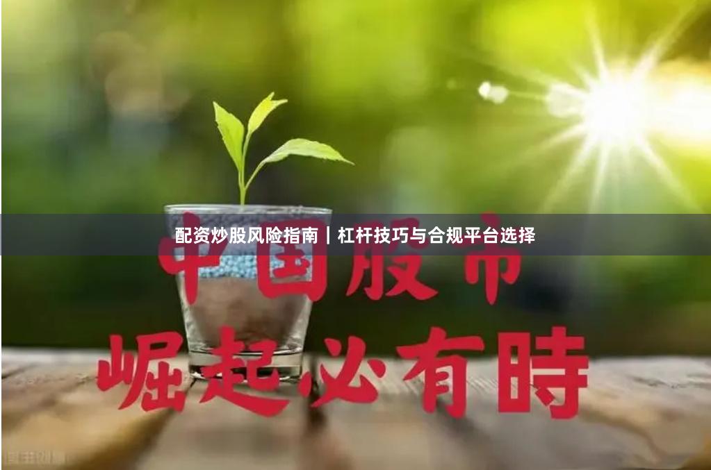 配资炒股风险指南｜杠杆技巧与合规平台选择