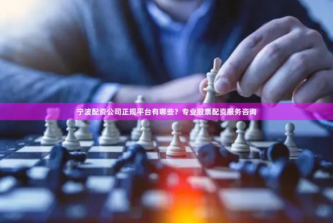 宁波配资公司正规平台有哪些？专业股票配资服务咨询