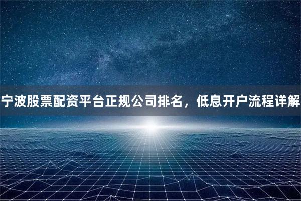 宁波股票配资平台正规公司排名，低息开户流程详解