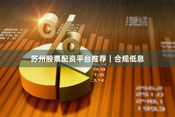 苏州股票配资平台推荐｜合规低息