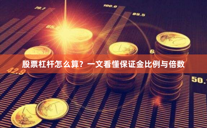 股票杠杆怎么算？一文看懂保证金比例与倍数
