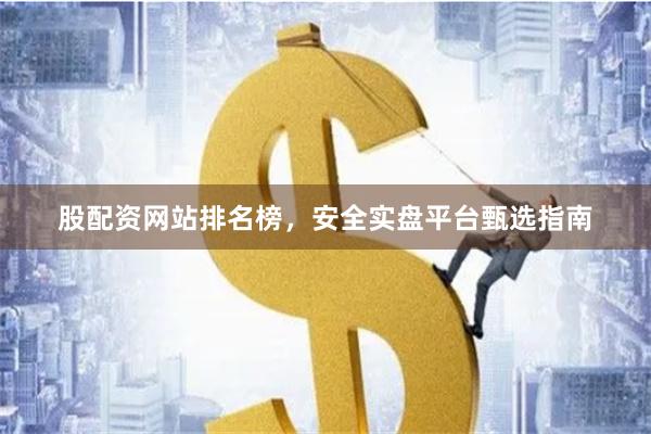 股配资网站排名榜，安全实盘平台甄选指南